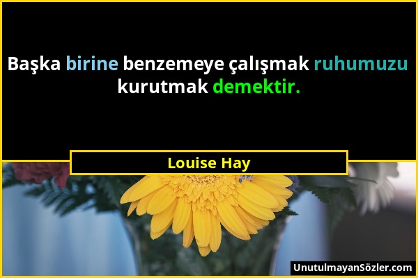 Louise Hay - Başka birine benzemeye çalışmak ruhumuzu kurutmak demektir....