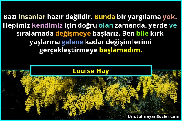 Louise Hay - Bazı insanlar hazır değildir. Bunda bir yargılama yok. Hepimiz kendimiz için doğru olan zamanda, yerde ve sıralamada değişmeye başlarız....