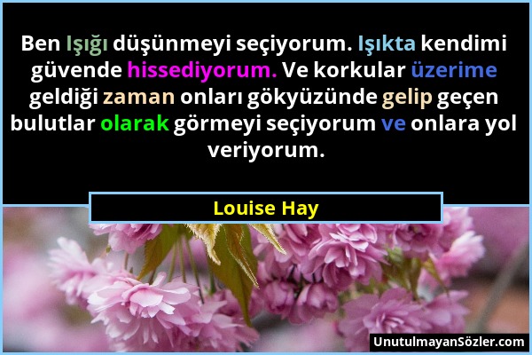 Louise Hay - Ben Işığı düşünmeyi seçiyorum. Işıkta kendimi güvende hissediyorum. Ve korkular üzerime geldiği zaman onları gökyüzünde gelip geçen bulut...