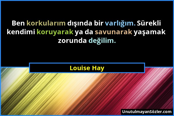 Louise Hay - Ben korkularım dışında bir varlığım. Sürekli kendimi koruyarak ya da savunarak yaşamak zorunda değilim....