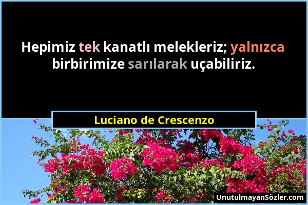 Luciano de Crescenzo - Hepimiz tek kanatlı melekleriz; yalnızca birbirimize sarılarak uçabiliriz....
