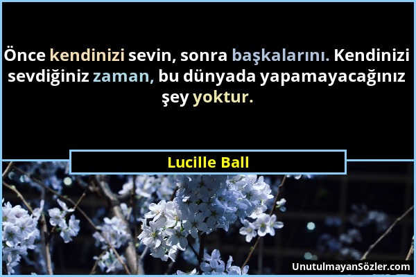Lucille Ball - Önce kendinizi sevin, sonra başkalarını. Kendinizi sevdiğiniz zaman, bu dünyada yapamayacağınız şey yoktur....