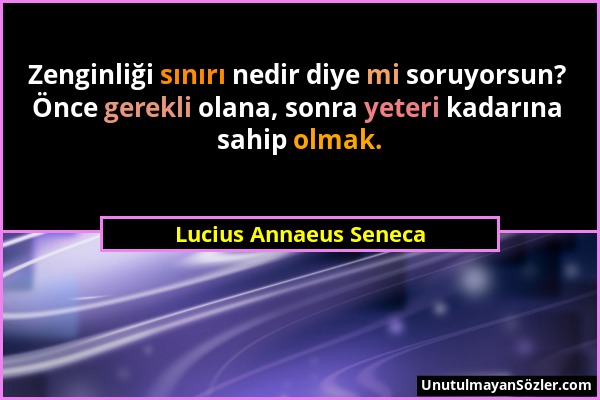 Lucius Annaeus Seneca - Zenginliği sınırı nedir diye mi soruyorsun? Önce gerekli olana, sonra yeteri kadarına sahip olmak....
