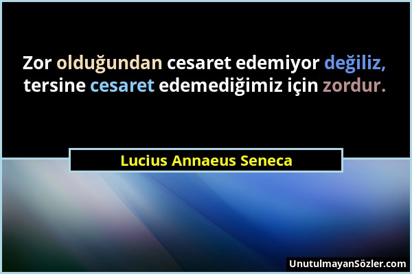 Lucius Annaeus Seneca - Zor olduğundan cesaret edemiyor değiliz, tersine cesaret edemediğimiz için zordur....