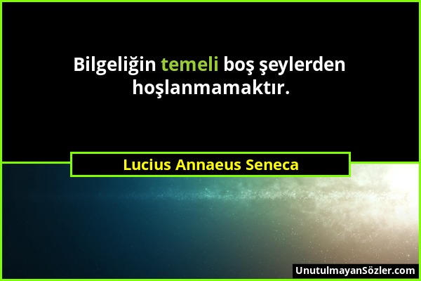 Lucius Annaeus Seneca - Bilgeliğin temeli boş şeylerden hoşlanmamaktır....