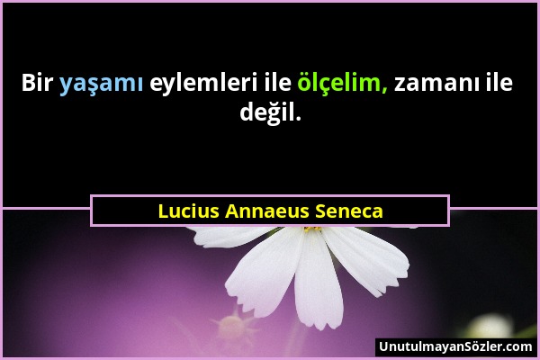 Lucius Annaeus Seneca - Bir yaşamı eylemleri ile ölçelim, zamanı ile değil....