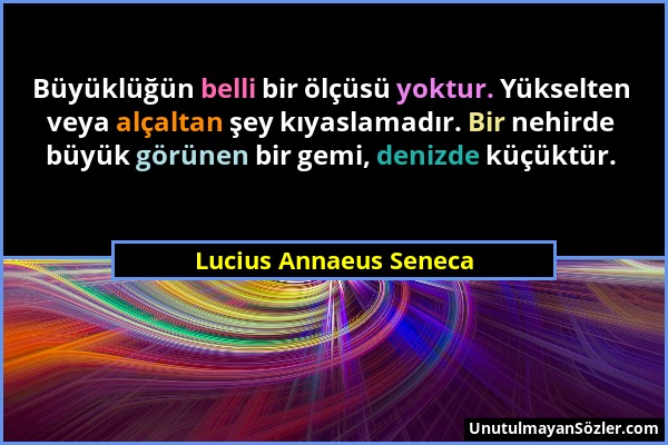 Lucius Annaeus Seneca - Büyüklüğün belli bir ölçüsü yoktur. Yükselten veya alçaltan şey kıyaslamadır. Bir nehirde büyük görünen bir gemi, denizde küçü...