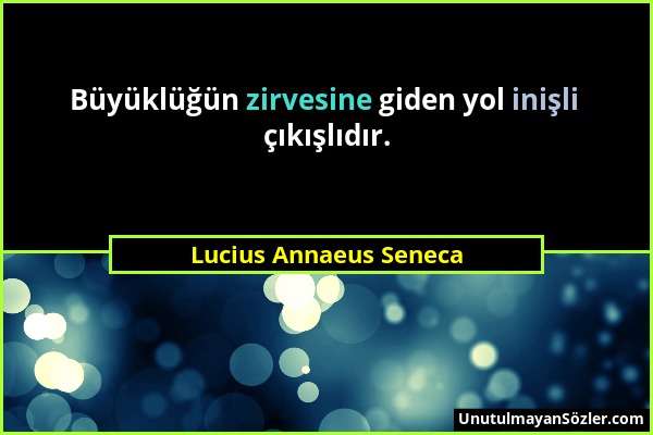 Lucius Annaeus Seneca - Büyüklüğün zirvesine giden yol inişli çıkışlıdır....