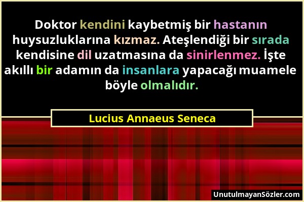 Lucius Annaeus Seneca - Doktor kendini kaybetmiş bir hastanın huysuzluklarına kızmaz. Ateşlendiği bir sırada kendisine dil uzatmasına da sinirlenmez....