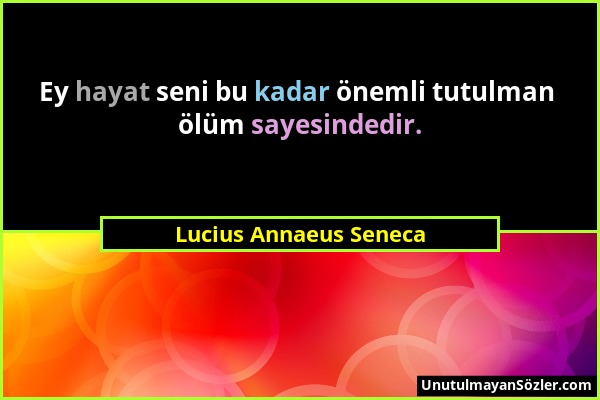 Lucius Annaeus Seneca - Ey hayat seni bu kadar önemli tutulman ölüm sayesindedir....