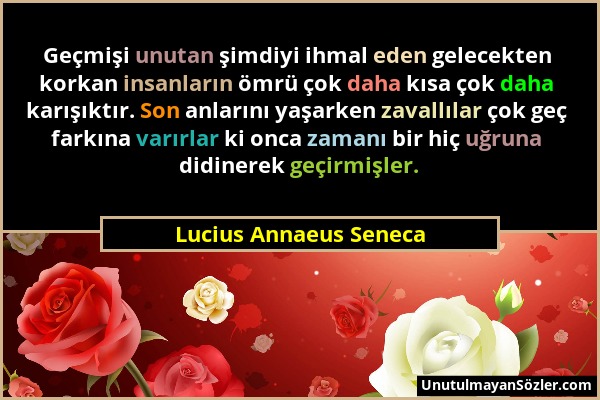 Lucius Annaeus Seneca - Geçmişi unutan şimdiyi ihmal eden gelecekten korkan insanların ömrü çok daha kısa çok daha karışıktır. Son anlarını yaşarken z...