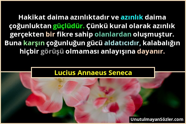 Lucius Annaeus Seneca - Hakikat daima azınlıktadır ve azınlık daima çoğunluktan güçlüdür. Çünkü kural olarak azınlık gerçekten bir fikre sahip olanlar...
