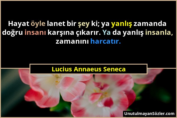 Lucius Annaeus Seneca - Hayat öyle lanet bir şey ki; ya yanlış zamanda doğru insanı karşına çıkarır. Ya da yanlış insanla, zamanını harcatır....