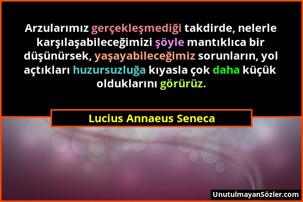 Lucius Annaeus Seneca - Arzularımız gerçekleşmediği takdirde, nelerle karşılaşabileceğimizi şöyle mantıklıca bir düşünürsek, yaşayabileceğimiz sorunla...