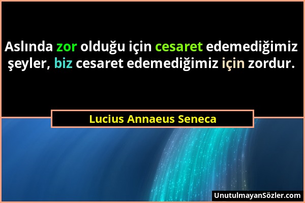 Lucius Annaeus Seneca - Aslında zor olduğu için cesaret edemediğimiz şeyler, biz cesaret edemediğimiz için zordur....