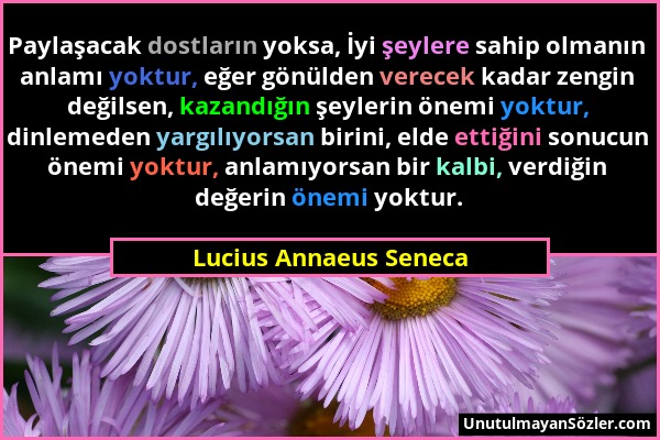 Lucius Annaeus Seneca - Paylaşacak dostların yoksa, İyi şeylere sahip olmanın anlamı yoktur, eğer gönülden verecek kadar zengin değilsen, kazandığın ş...
