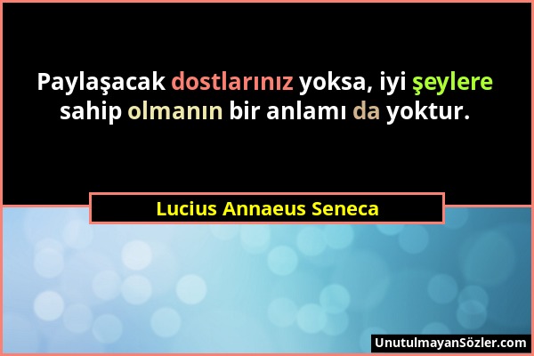 Lucius Annaeus Seneca - Paylaşacak dostlarınız yoksa, iyi şeylere sahip olmanın bir anlamı da yoktur....