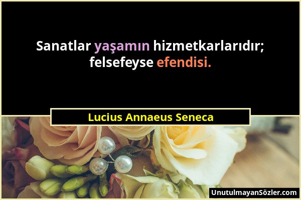 Lucius Annaeus Seneca - Sanatlar yaşamın hizmetkarlarıdır; felsefeyse efendisi....