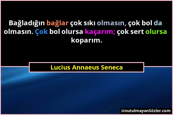 Lucius Annaeus Seneca - Bağladığın bağlar çok sıkı olmasın, çok bol da olmasın. Çok bol olursa kaçarım; çok sert olursa koparım....