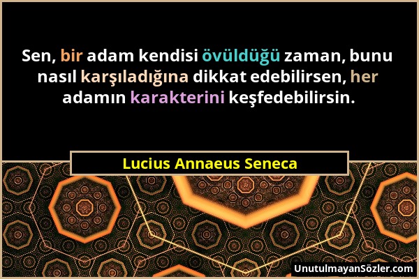 Lucius Annaeus Seneca - Sen, bir adam kendisi övüldüğü zaman, bunu nasıl karşıladığına dikkat edebilirsen, her adamın karakterini keşfedebilirsin....