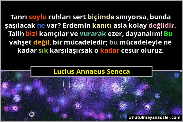 Lucius Annaeus Seneca - Tanrı soylu ruhları sert biçimde sınıyorsa, bunda şaşılacak ne var? Erdemin kanıtı asla kolay değildir. Talih bizi kamçılar ve...