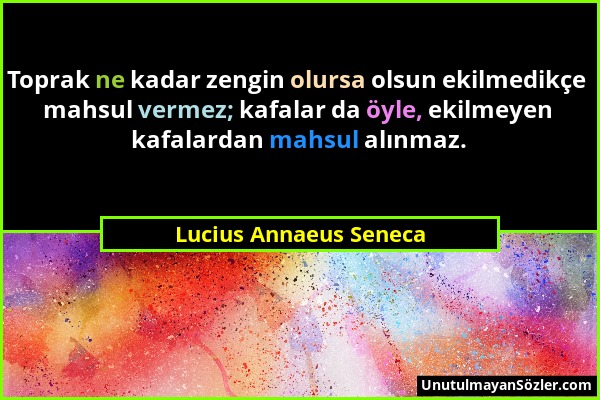 Lucius Annaeus Seneca - Toprak ne kadar zengin olursa olsun ekilmedikçe mahsul vermez; kafalar da öyle, ekilmeyen kafalardan mahsul alınmaz....