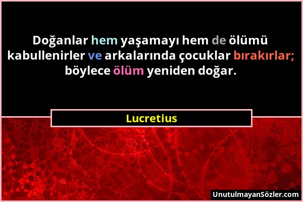 Lucretius - Doğanlar hem yaşamayı hem de ölümü kabullenirler ve arkalarında çocuklar bırakırlar; böylece ölüm yeniden doğar....