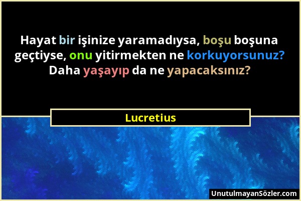 Lucretius - Hayat bir işinize yaramadıysa, boşu boşuna geçtiyse, onu yitirmekten ne korkuyorsunuz? Daha yaşayıp da ne yapacaksınız?...