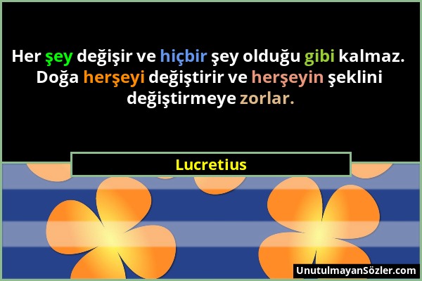 Lucretius - Her şey değişir ve hiçbir şey olduğu gibi kalmaz. Doğa herşeyi değiştirir ve herşeyin şeklini değiştirmeye zorlar....