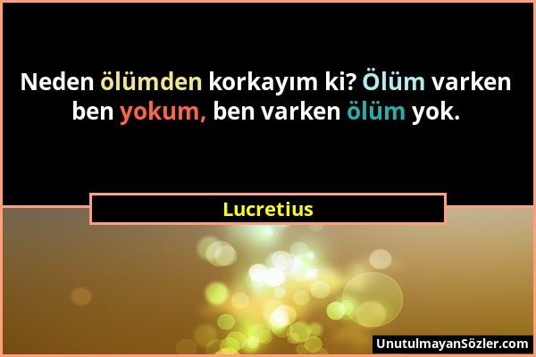 Lucretius - Neden ölümden korkayım ki? Ölüm varken ben yokum, ben varken ölüm yok....