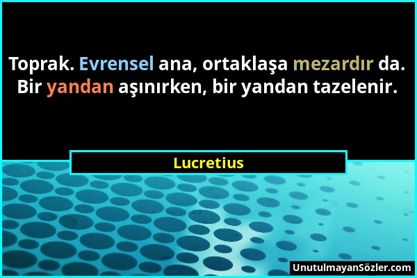 Lucretius - Toprak. Evrensel ana, ortaklaşa mezardır da. Bir yandan aşınırken, bir yandan tazelenir....