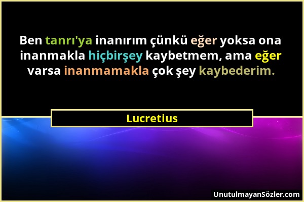 Lucretius - Ben tanrı'ya inanırım çünkü eğer yoksa ona inanmakla hiçbirşey kaybetmem, ama eğer varsa inanmamakla çok şey kaybederim....