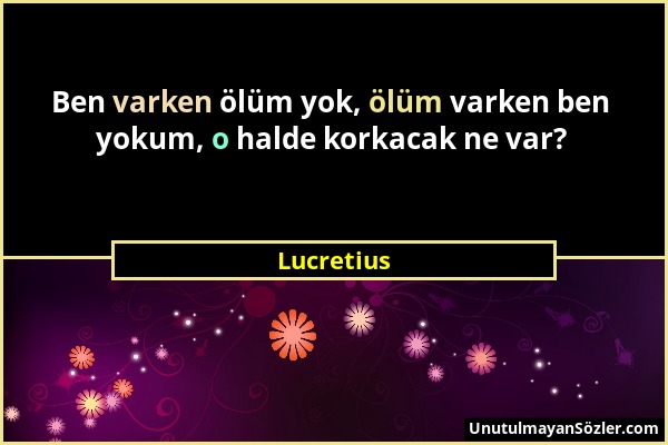 Lucretius - Ben varken ölüm yok, ölüm varken ben yokum, o halde korkacak ne var?...