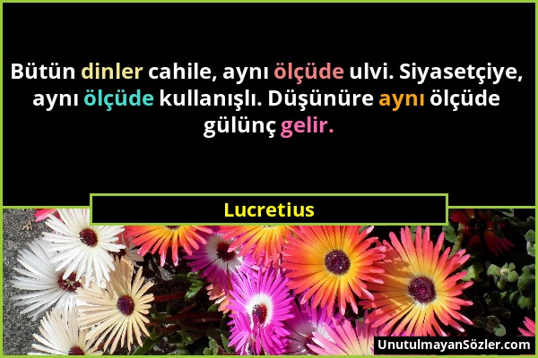 Lucretius - Bütün dinler cahile, aynı ölçüde ulvi. Siyasetçiye, aynı ölçüde kullanışlı. Düşünüre aynı ölçüde gülünç gelir....