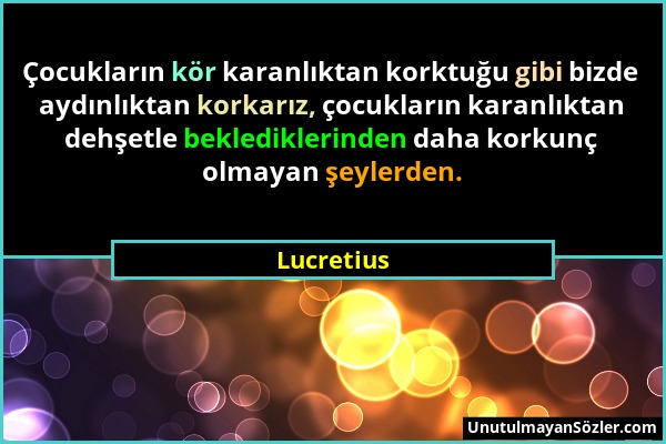 Lucretius - Çocukların kör karanlıktan korktuğu gibi bizde aydınlıktan korkarız, çocukların karanlıktan dehşetle beklediklerinden daha korkunç olmayan...