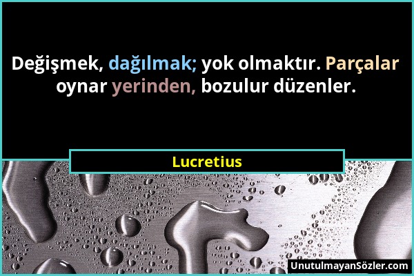 Lucretius - Değişmek, dağılmak; yok olmaktır. Parçalar oynar yerinden, bozulur düzenler....