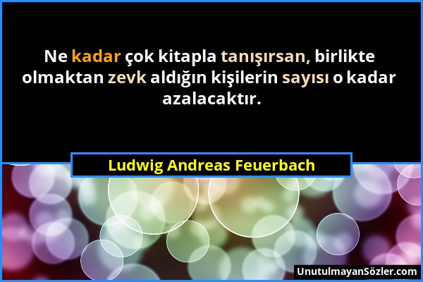 Ludwig Andreas Feuerbach - Ne kadar çok kitapla tanışırsan, birlikte olmaktan zevk aldığın kişilerin sayısı o kadar azalacaktır....