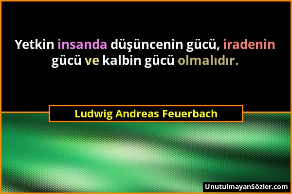 Ludwig Andreas Feuerbach - Yetkin insanda düşüncenin gücü, iradenin gücü ve kalbin gücü olmalıdır....