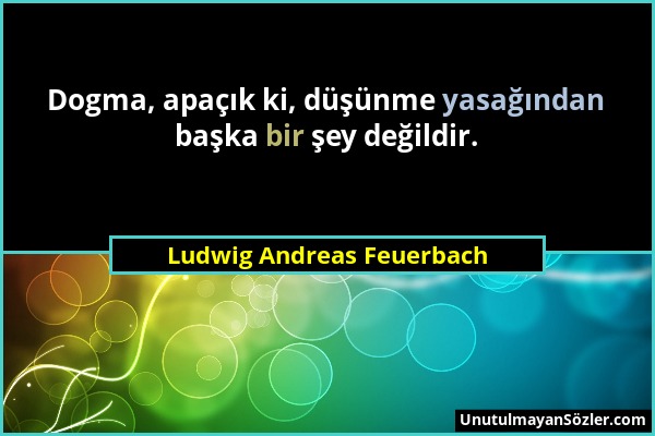 Ludwig Andreas Feuerbach - Dogma, apaçık ki, düşünme yasağından başka bir şey değildir....