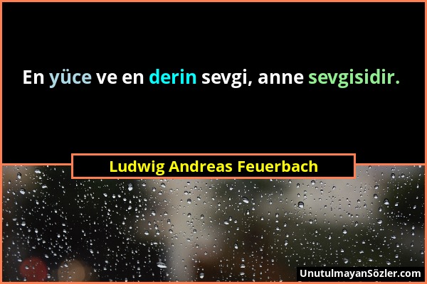 Ludwig Andreas Feuerbach - En yüce ve en derin sevgi, anne sevgisidir....