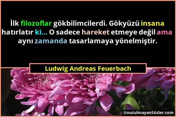 Ludwig Andreas Feuerbach - İlk filozoflar gökbilimcilerdi. Gökyüzü insana hatırlatır ki... O sadece hareket etmeye değil ama aynı zamanda tasarlamaya...