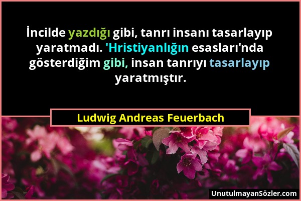 Ludwig Andreas Feuerbach - İncilde yazdığı gibi, tanrı insanı tasarlayıp yaratmadı. 'Hristiyanlığın esasları'nda gösterdiğim gibi, insan tanrıyı tasar...