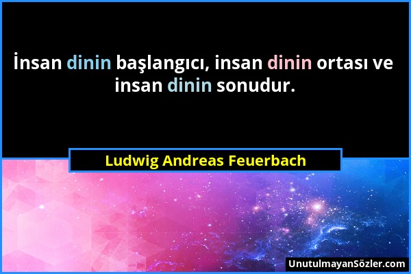 Ludwig Andreas Feuerbach - İnsan dinin başlangıcı, insan dinin ortası ve insan dinin sonudur....