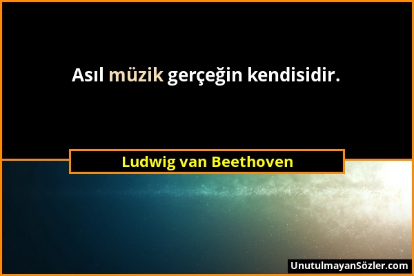 Ludwig van Beethoven - Asıl müzik gerçeğin kendisidir....
