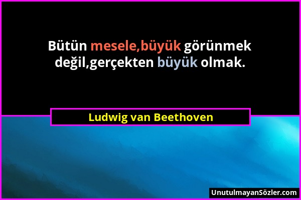 Ludwig van Beethoven - Bütün mesele,büyük görünmek değil,gerçekten büyük olmak....