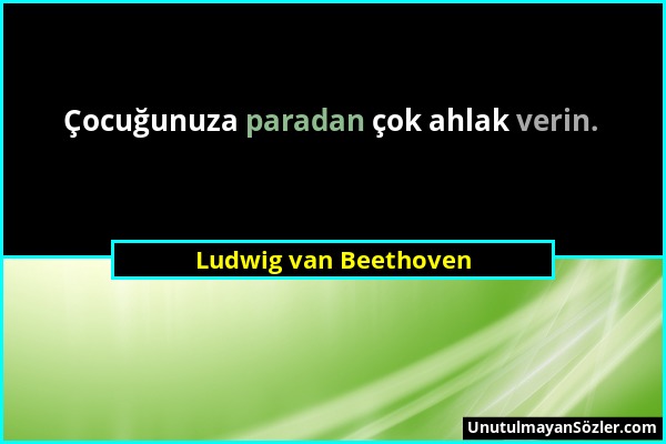 Ludwig van Beethoven - Çocuğunuza paradan çok ahlak verin....