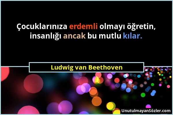 Ludwig van Beethoven - Çocuklarınıza erdemli olmayı öğretin, insanlığı ancak bu mutlu kılar....