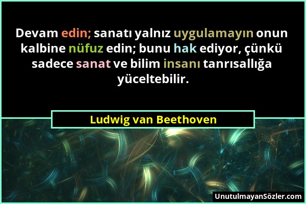 Ludwig van Beethoven - Devam edin; sanatı yalnız uygulamayın onun kalbine nüfuz edin; bunu hak ediyor, çünkü sadece sanat ve bilim insanı tanrısallığa...
