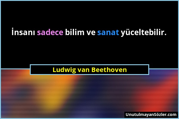 Ludwig van Beethoven - İnsanı sadece bilim ve sanat yüceltebilir....