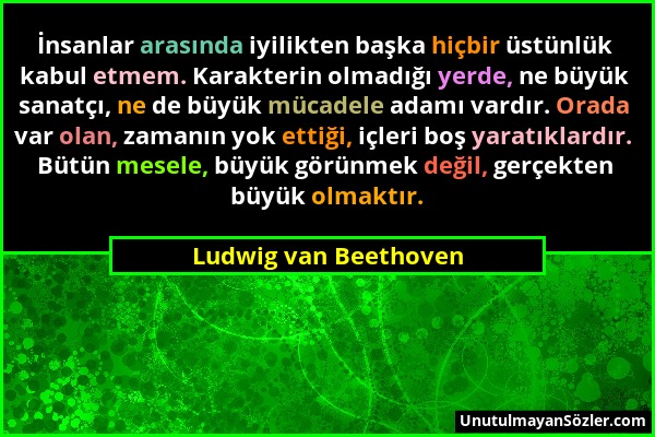Ludwig van Beethoven - İnsanlar arasında iyilikten başka hiçbir üstünlük kabul etmem. Karakterin olmadığı yerde, ne büyük sanatçı, ne de büyük mücadel...